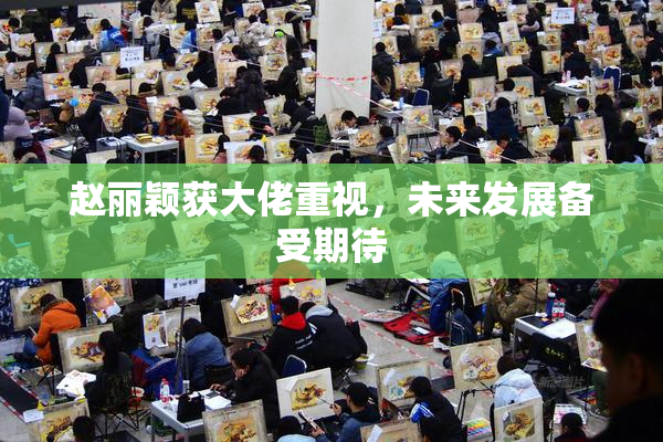 赵丽颖获大佬重视，未来发展备受期待