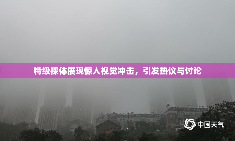 特级裸体展现惊人视觉冲击，引发热议与讨论
