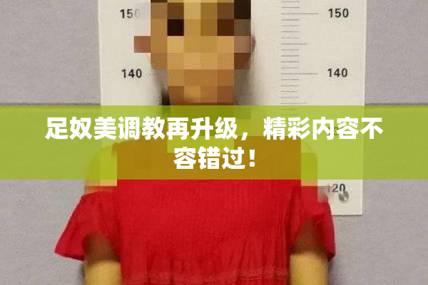 足奴美调教再升级，精彩内容不容错过！