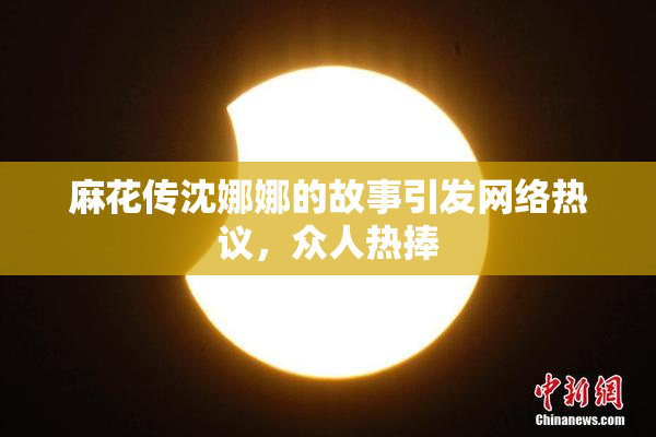 麻花传沈娜娜的故事引发网络热议，众人热捧