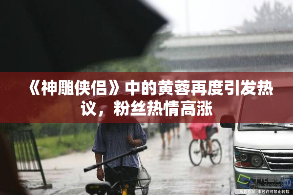 《神雕侠侣》中的黄蓉再度引发热议，粉丝热情高涨