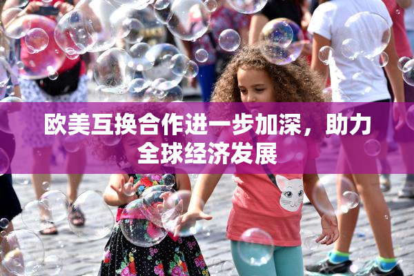 欧美互换合作进一步加深，助力全球经济发展