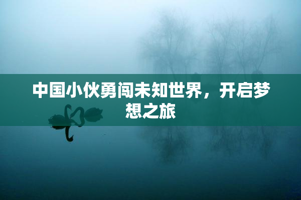 中国小伙勇闯未知世界，开启梦想之旅