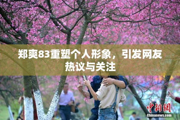 郑爽83重塑个人形象，引发网友热议与关注