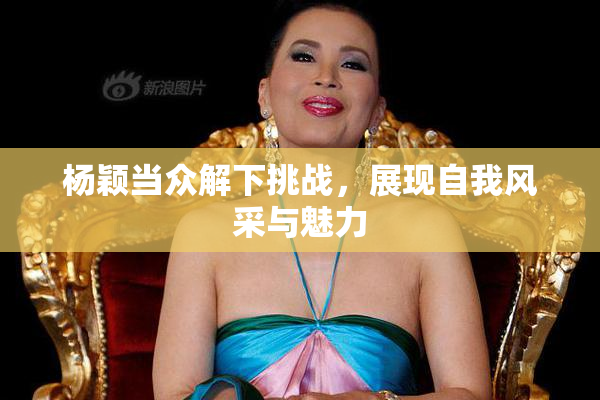 杨颖当众解下挑战，展现自我风采与魅力
