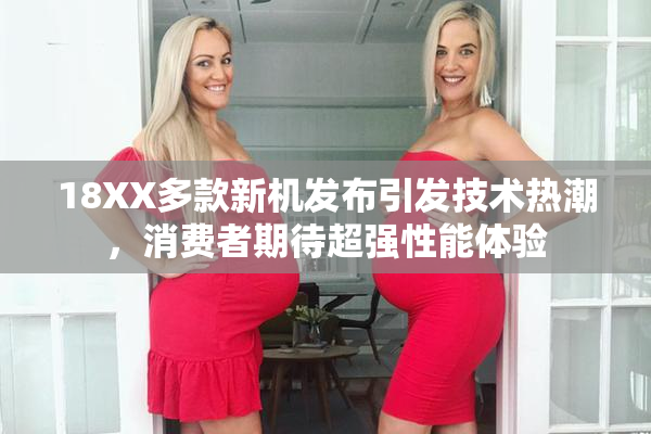 18XX多款新机发布引发技术热潮，消费者期待超强性能体验