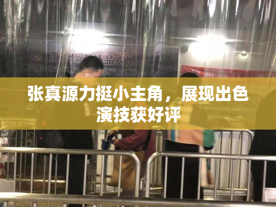 张真源力挺小主角，展现出色演技获好评