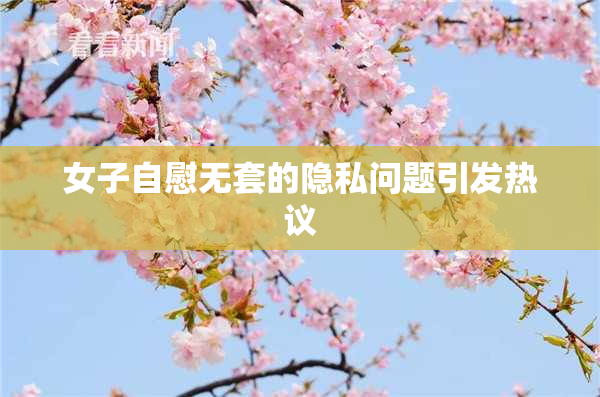 女子自慰无套的隐私问题引发热议