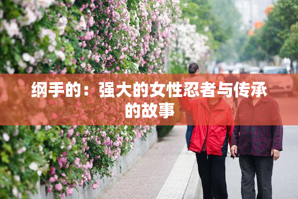 纲手的：强大的女性忍者与传承的故事