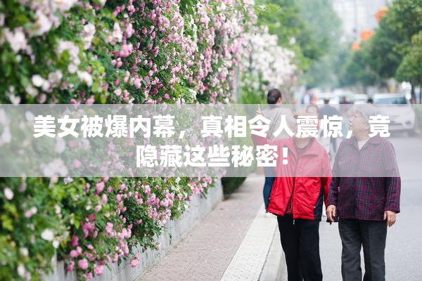 美女被爆内幕，真相令人震惊，竟隐藏这些秘密！