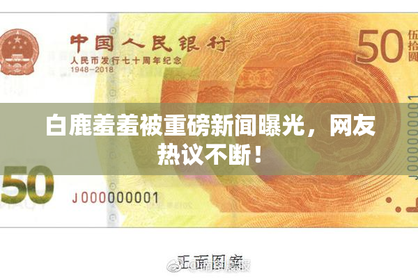 白鹿羞羞被重磅新闻曝光，网友热议不断！