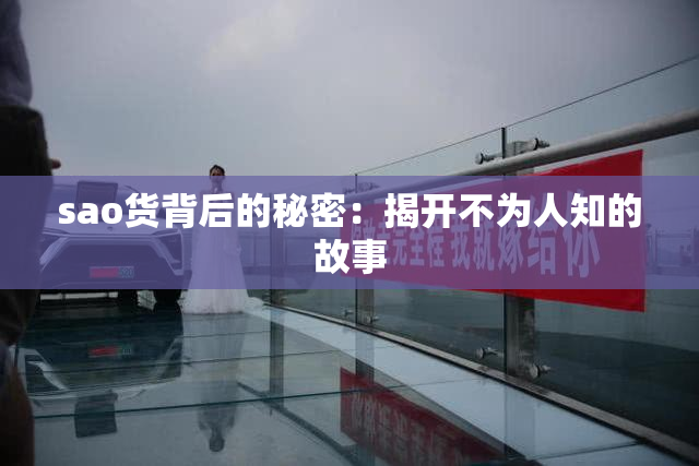 sao货背后的秘密：揭开不为人知的故事
