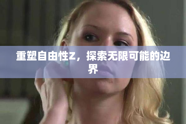 重塑自由性Z，探索无限可能的边界