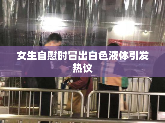 女生自慰时冒出白色液体引发热议