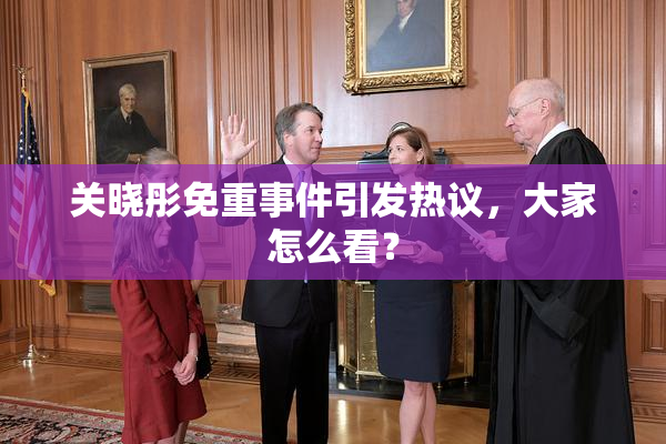关晓彤免重事件引发热议，大家怎么看？
