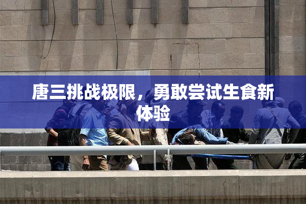 唐三挑战极限，勇敢尝试生食新体验