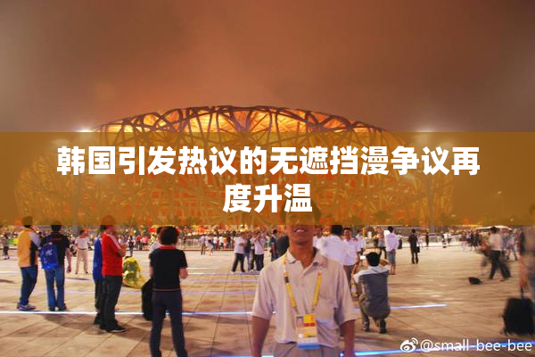 韩国引发热议的无遮挡漫争议再度升温