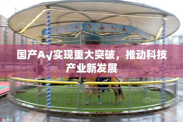 国产A√实现重大突破，推动科技产业新发展