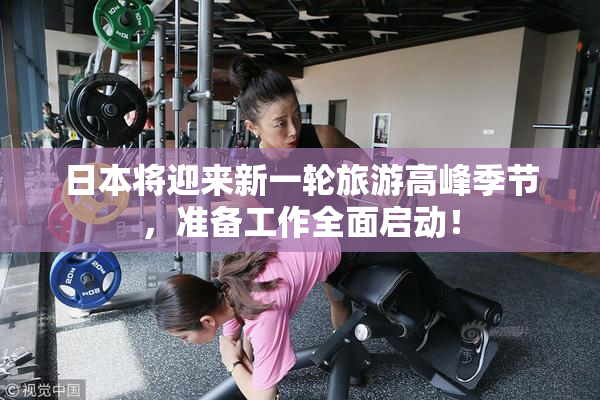 日本将迎来新一轮旅游高峰季节，准备工作全面启动！