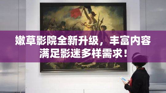嫩草影院全新升级，丰富内容满足影迷多样需求！