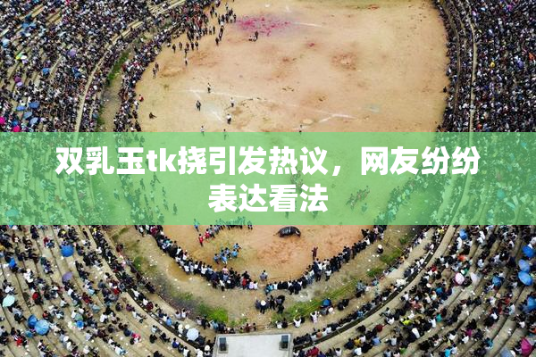 双乳玉tk挠引发热议，网友纷纷表达看法