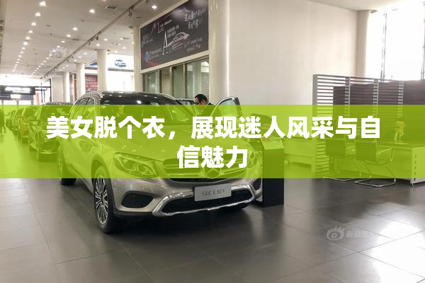 美女脱个衣，展现迷人风采与自信魅力