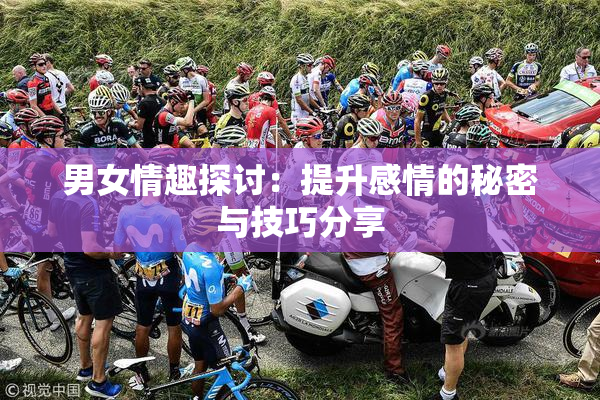 男女情趣探讨：提升感情的秘密与技巧分享