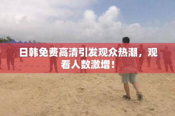 日韩免费高清引发观众热潮，观看人数激增！