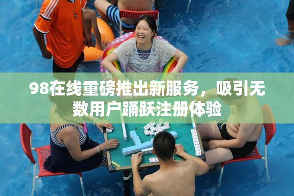 98在线重磅推出新服务，吸引无数用户踊跃注册体验