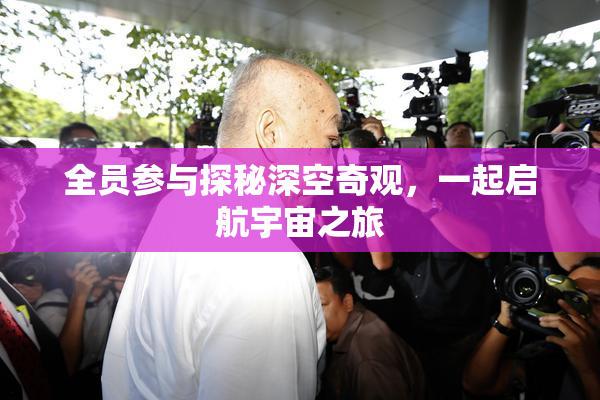 全员参与探秘深空奇观，一起启航宇宙之旅