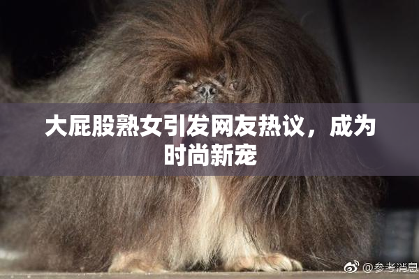 大屁股熟女引发网友热议，成为时尚新宠
