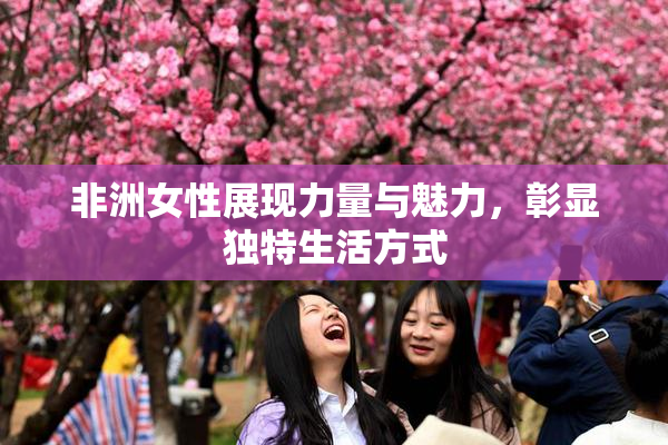 非洲女性展现力量与魅力，彰显独特生活方式