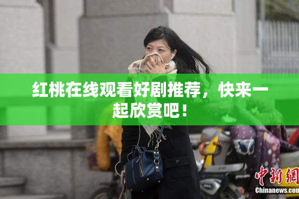 红桃在线观看好剧推荐，快来一起欣赏吧！