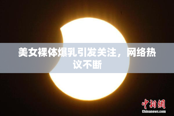 美女裸体爆乳引发关注，网络热议不断