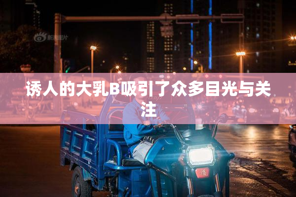 诱人的大乳B吸引了众多目光与关注