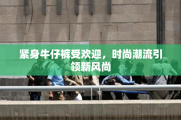 紧身牛仔裤受欢迎，时尚潮流引领新风尚
