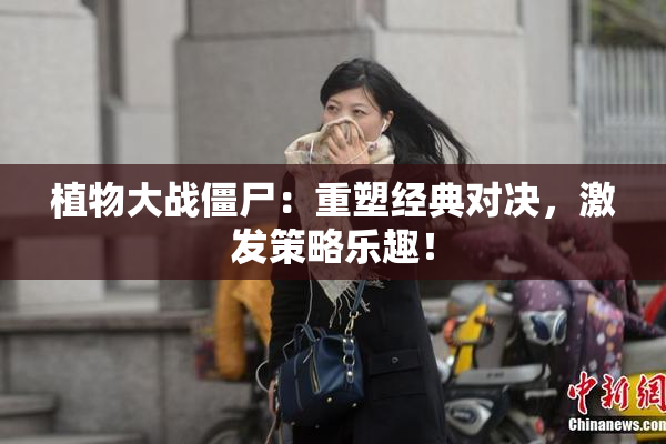 植物大战僵尸：重塑经典对决，激发策略乐趣！