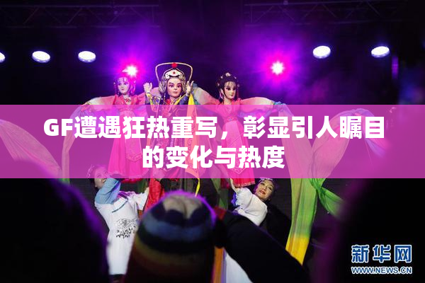 GF遭遇狂热重写，彰显引人瞩目的变化与热度