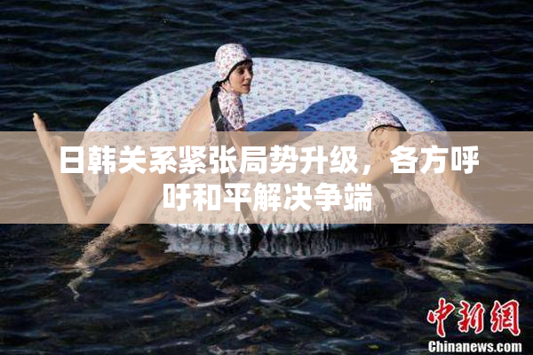 日韩关系紧张局势升级，各方呼吁和平解决争端