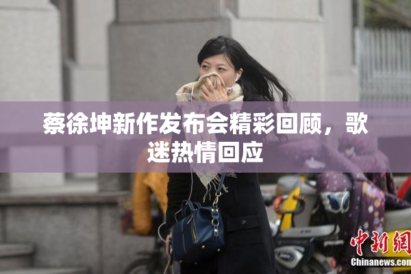 蔡徐坤新作发布会精彩回顾，歌迷热情回应