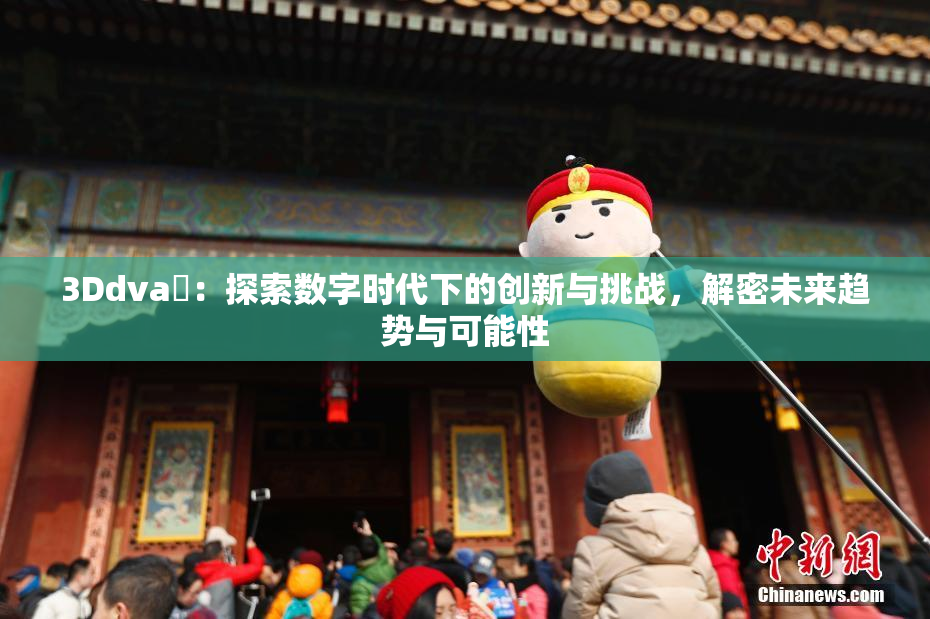 3Ddva婬：探索数字时代下的创新与挑战，解密未来趋势与可能性