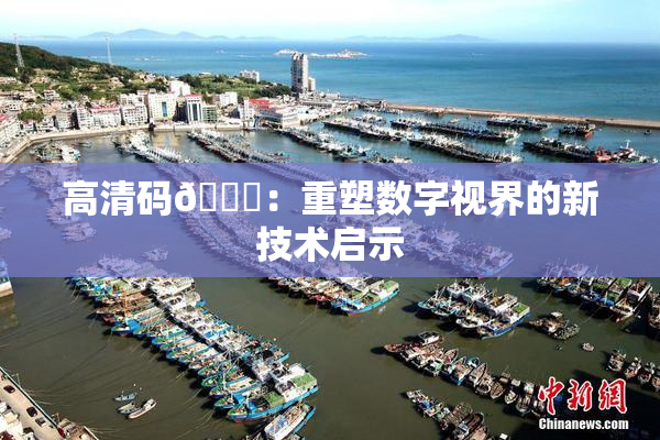 高清码🔞：重塑数字视界的新技术启示