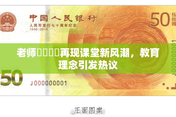 老师❌‌❌‌再现课堂新风潮，教育理念引发热议