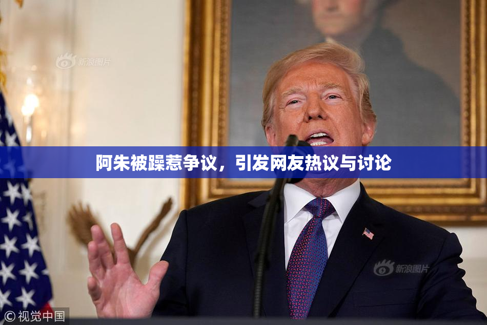 阿朱被躁惹争议，引发网友热议与讨论