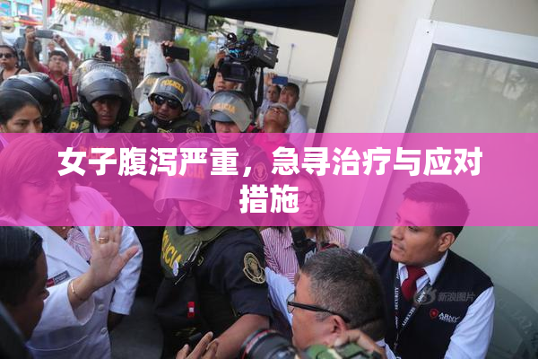女子腹泻严重，急寻治疗与应对措施