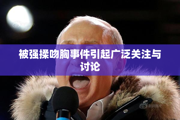 被强揉吻胸事件引起广泛关注与讨论