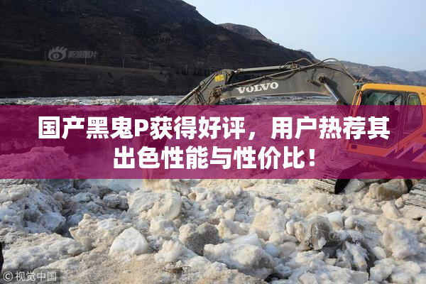 国产黑鬼P获得好评，用户热荐其出色性能与性价比！