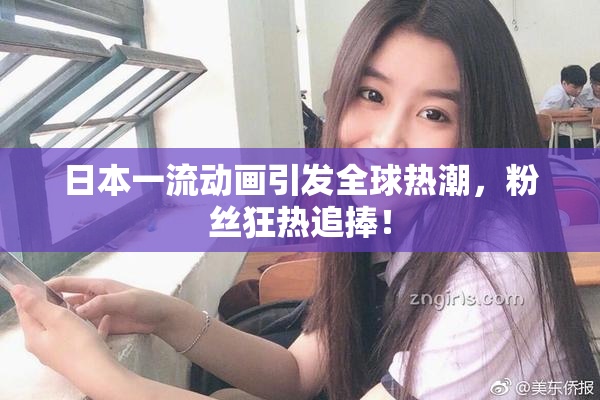 日本一流动画引发全球热潮，粉丝狂热追捧！