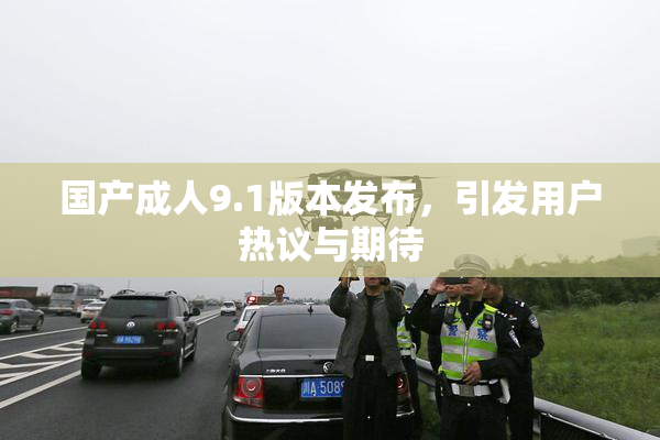 国产成人9.1版本发布，引发用户热议与期待