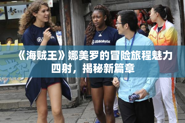 《海贼王》娜美罗的冒险旅程魅力四射，揭秘新篇章
